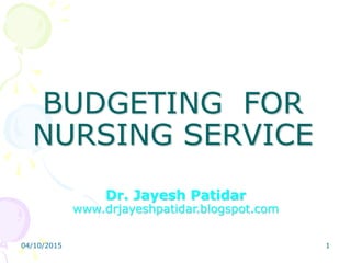 BUDGETING FOR
NURSING SERVICE
Dr. Jayesh Patidar
www.drjayeshpatidar.blogspot.com
04/10/2015 1
 