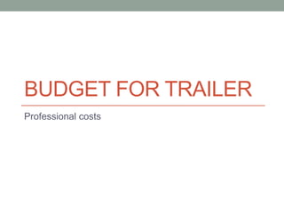 BUDGET FOR TRAILER
Professional costs
 