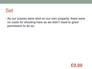 Set
• As our scenes were shot on our own property, there were
no costs for shooting here as we didn’t need to grant
permission to do so.
£0.00
 
