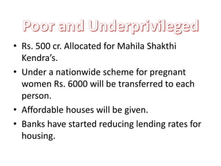 .
• Rs. 500 cr. Allocated for Mahila Shakthi
Kendra’s.
• Under a nationwide scheme for pregnant
women Rs. 6000 will be transferred to each
person.
• Affordable houses will be given.
• Banks have started reducing lending rates for
housing.
 