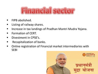  FIPB abolished.
 Listing of railway shares.
 Increase in tax landings of Pradhan Mantri Mudra Yojana.
 Formation of CERT.
 Divestment in CPSE’s.
 Recapitalization of banks.
 Online registration of Financial market intermediaries with
SEBI
 