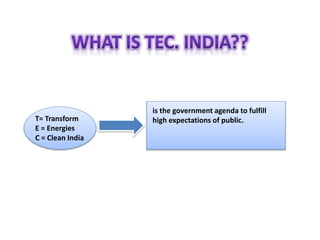 is the government agenda to fulfill
high expectations of public.T= Transform
E = Energies
C = Clean India
 