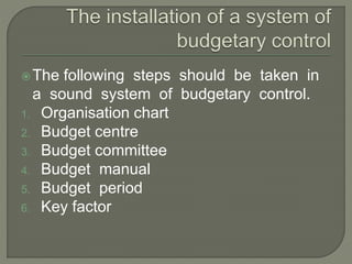 The following steps should be taken in
a sound system of budgetary control.
1. Organisation chart
2. Budget centre
3. Budget committee
4. Budget manual
5. Budget period
6. Key factor
 