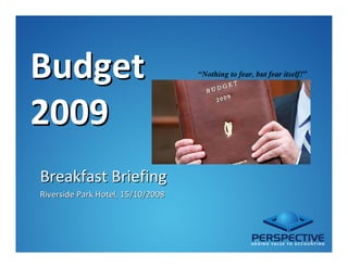 Budget                             “Nothing to fear, but fear itself!”




2009
Breakfast Briefing
Riverside Park Hotel, 15/10/2008




                                                                         1
 