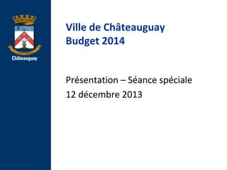 Ville de Châteauguay
Budget 2014

Présentation – Séance spéciale
12 décembre 2013

 