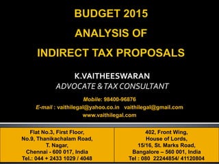 K.VAITHEESWARAN
ADVOCATE &TAX CONSULTANT
Flat No.3, First Floor,
No.9, Thanikachalam Road,
T. Nagar,
Chennai - 600 017, India
Tel.: 044 + 2433 1029 / 4048
402, Front Wing,
House of Lords,
15/16, St. Marks Road,
Bangalore – 560 001, India
Tel : 080 22244854/ 41120804
Mobile: 98400-96876
E-mail : vaithilegal@yahoo.co.in vaithilegal@gmail.com
www.vaithilegal.com
 