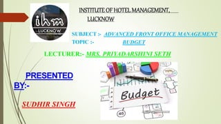 SUBJECT :
TOPIC :-
- ADVANCED FRONT OFFICE MANAGEMENT
BUDGET
LECTURER:- MRS. PRIYADARSHINI SETH
INSTITUTE OF HOTELMANAGEMENT,
LUCKNOW
PRESENTED
BY:-
SUDHIR SINGH
 