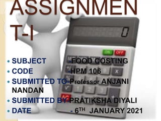 ASSIGNMEN
T-I
 SUBJECT -FOOD COSTING
 CODE -HPM 106
 SUBMITTED TO-Professor ANJANI
NANDAN
 SUBMITTED BY-PRATIKSHA DIYALI
 DATE - 6TH JANUARY 2021
 