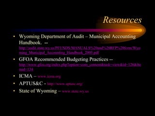 Resources
• Wyoming Department of Audit – Municipal Accounting
Handbook. --
http://audit.state.wy.us/PFUNDS/MANUALS%20and%...