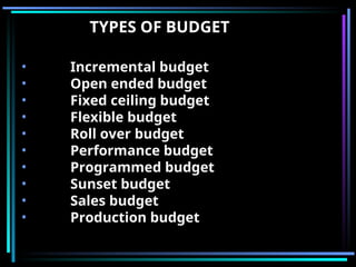 TYPES OF BUDGET
• Incremental budget
• Open ended budget
• Fixed ceiling budget
• Flexible budget
• Roll over budget
• Performance budget
• Programmed budget
• Sunset budget
• Sales budget
• Production budget
 