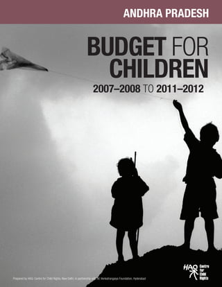 BUDGET FOR
CHILDREN
ANDHRA PRADESH
Prepared by HAQ: Centre for Child Rights, New Delhi, in partnership with M. Venkatrangaiya Foundation, Hyderabad
2007–2008 TO 2011–2012
 