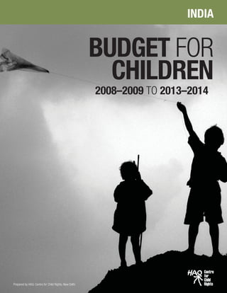 BUDGET FOR CHILDREN IN INDIA 2008–2009 to 2013–2014
01
BUDGET FOR
CHILDREN
INDIA
2008–2009 TO 2013–2014
Prepared by HAQ: Centre for Child Rights, New Delhi
 