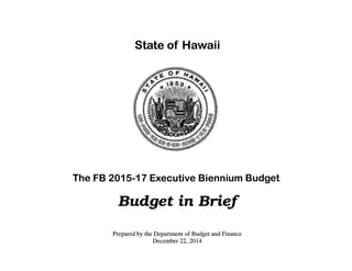 State of Hawaii
The FB 2015-17 Executive Biennium Budget
Budget in Brief
Prepared by the Department of Budget and Finance
December 22, 2014
 