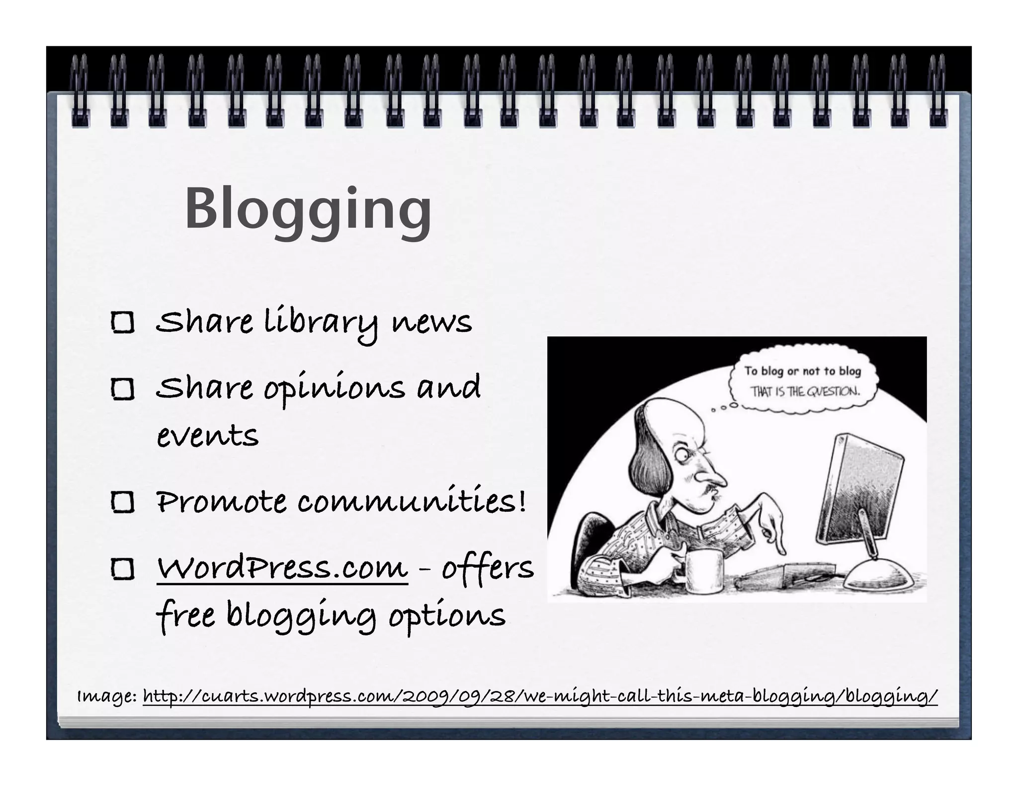 Blogging
        Share library news
        Share opinions and
        events
        Promote communities!
        WordPress.com - offers
        free blogging options

Image: http://cuarts.wordpress.com/2009/09/28/we-might-call-this-meta-blogging/blogging/
 