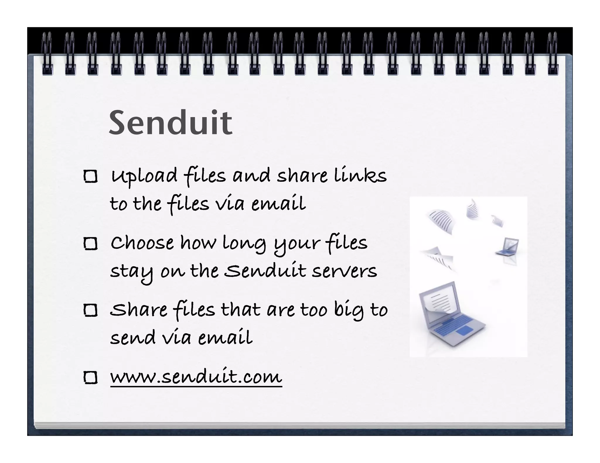 Senduit
Upload files and share links
to the files via email
Choose how long your files
stay on the Senduit servers
Share files that are too big to
send via email
www.senduit.com
 