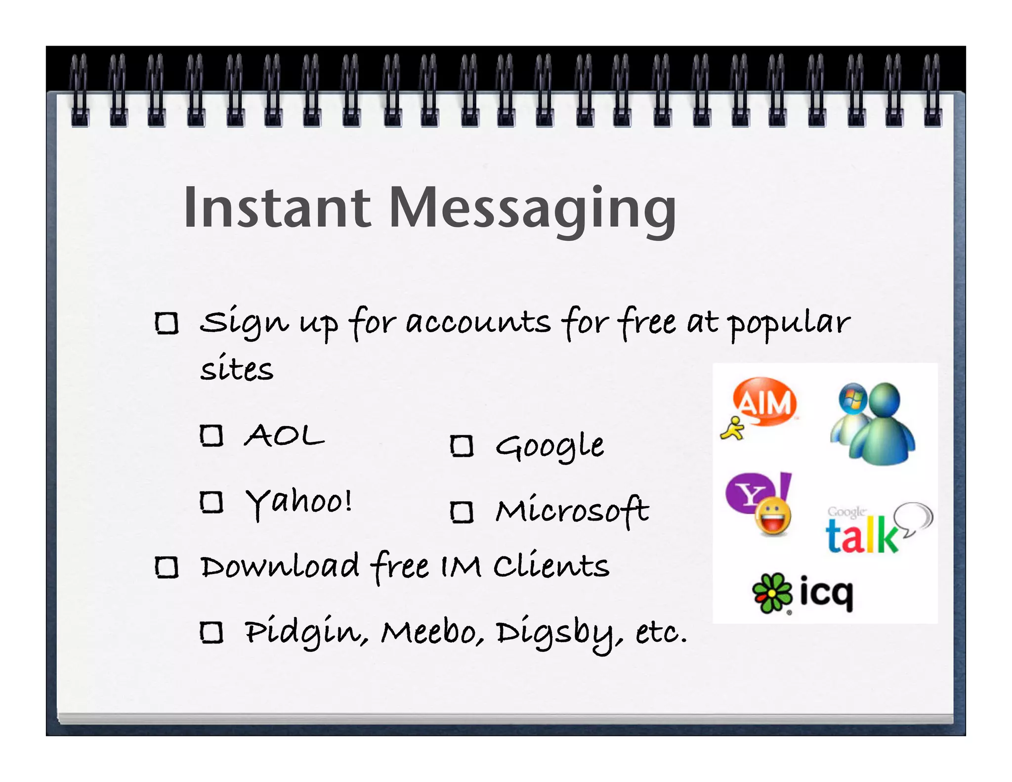 Instant Messaging
Sign up for accounts for free at popular
sites
  AOL             Google
  Yahoo!         Microsoft
Download free IM Clients
  Pidgin, Meebo, Digsby, etc.
 