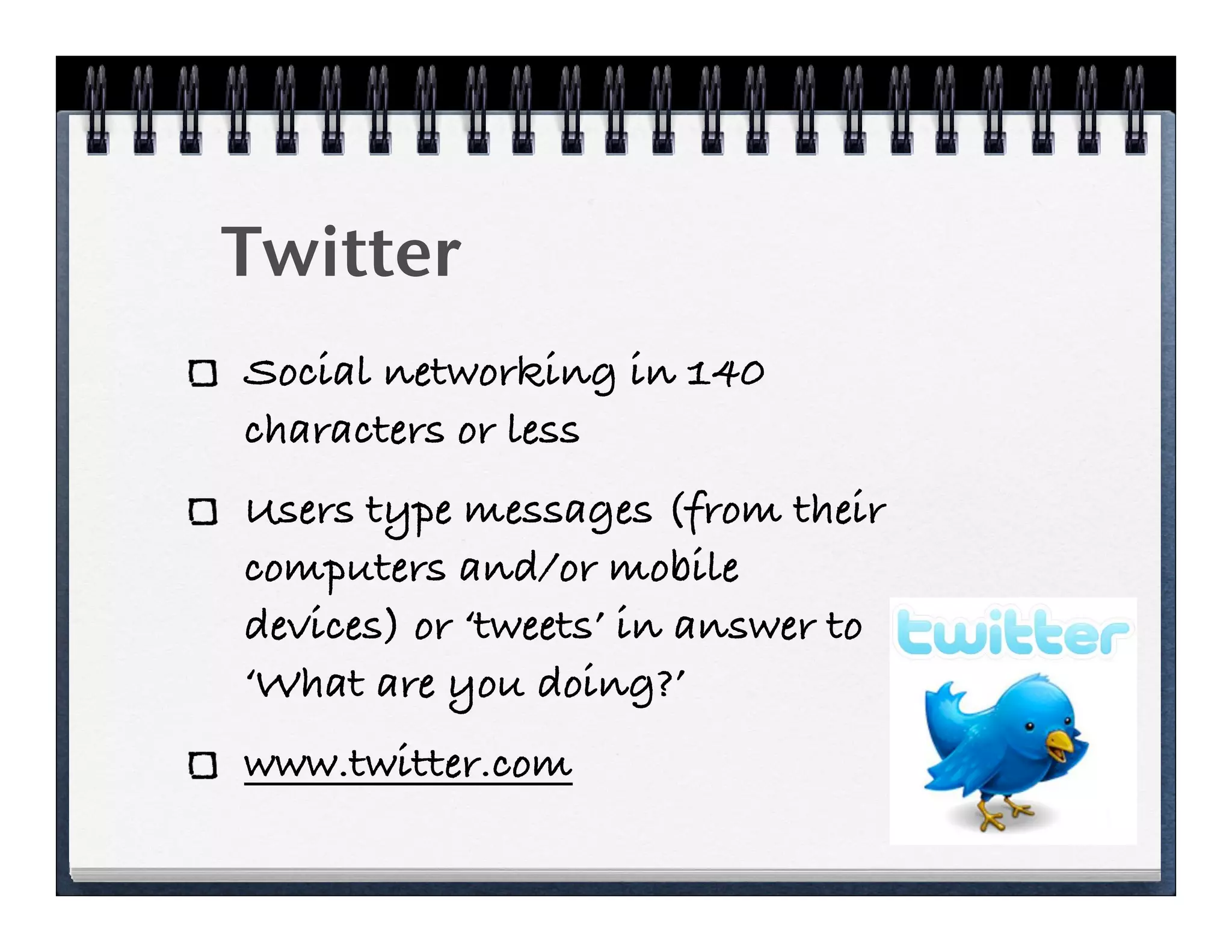 Twitter
Social networking in 140
characters or less
Users type messages (from their
computers and/or mobile
devices) or ‘tweets’ in answer to
‘What are you doing?’
www.twitter.com
 