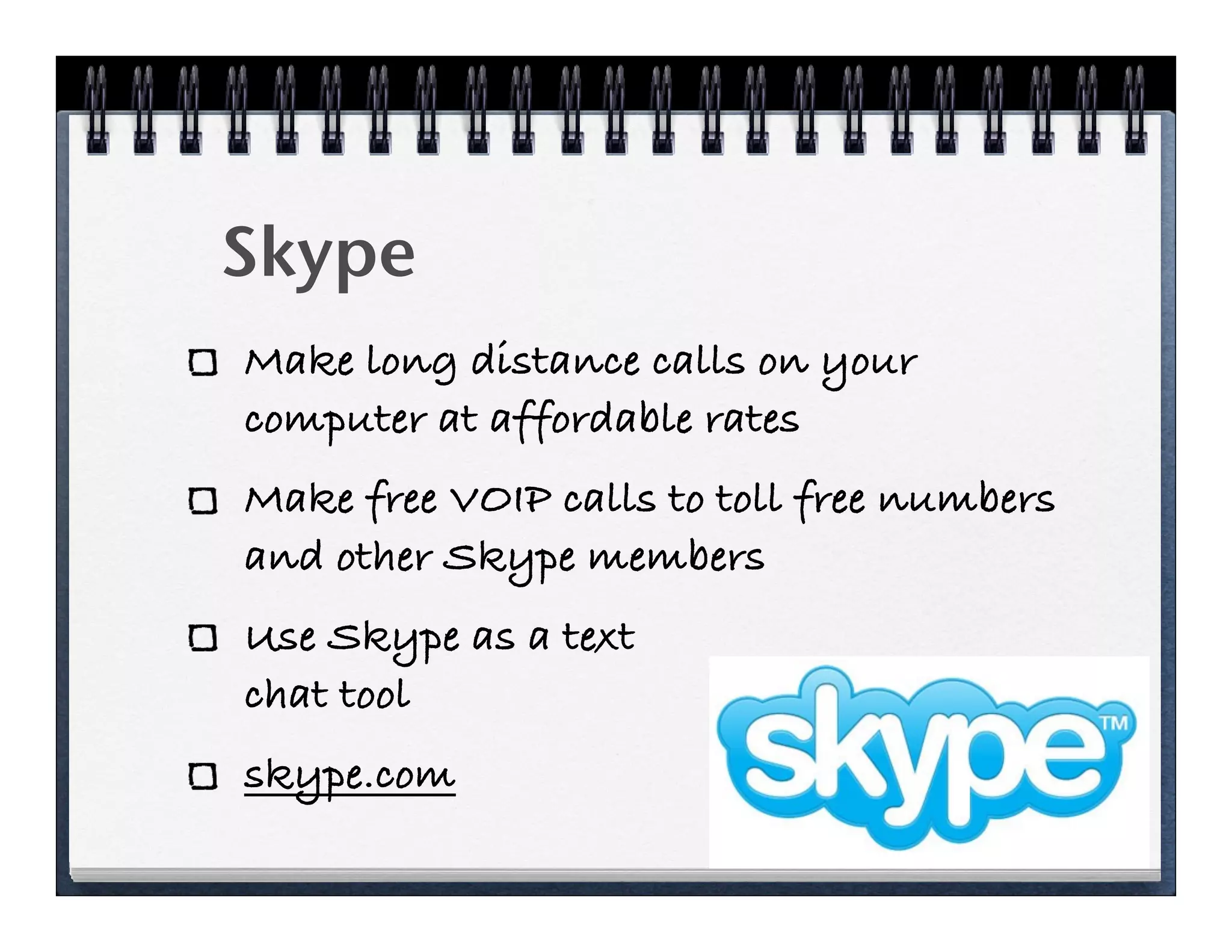 Skype
Make long distance calls on your
computer at affordable rates
Make free VOIP calls to toll free numbers
and other Skype members
Use Skype as a text
chat tool
skype.com
 
