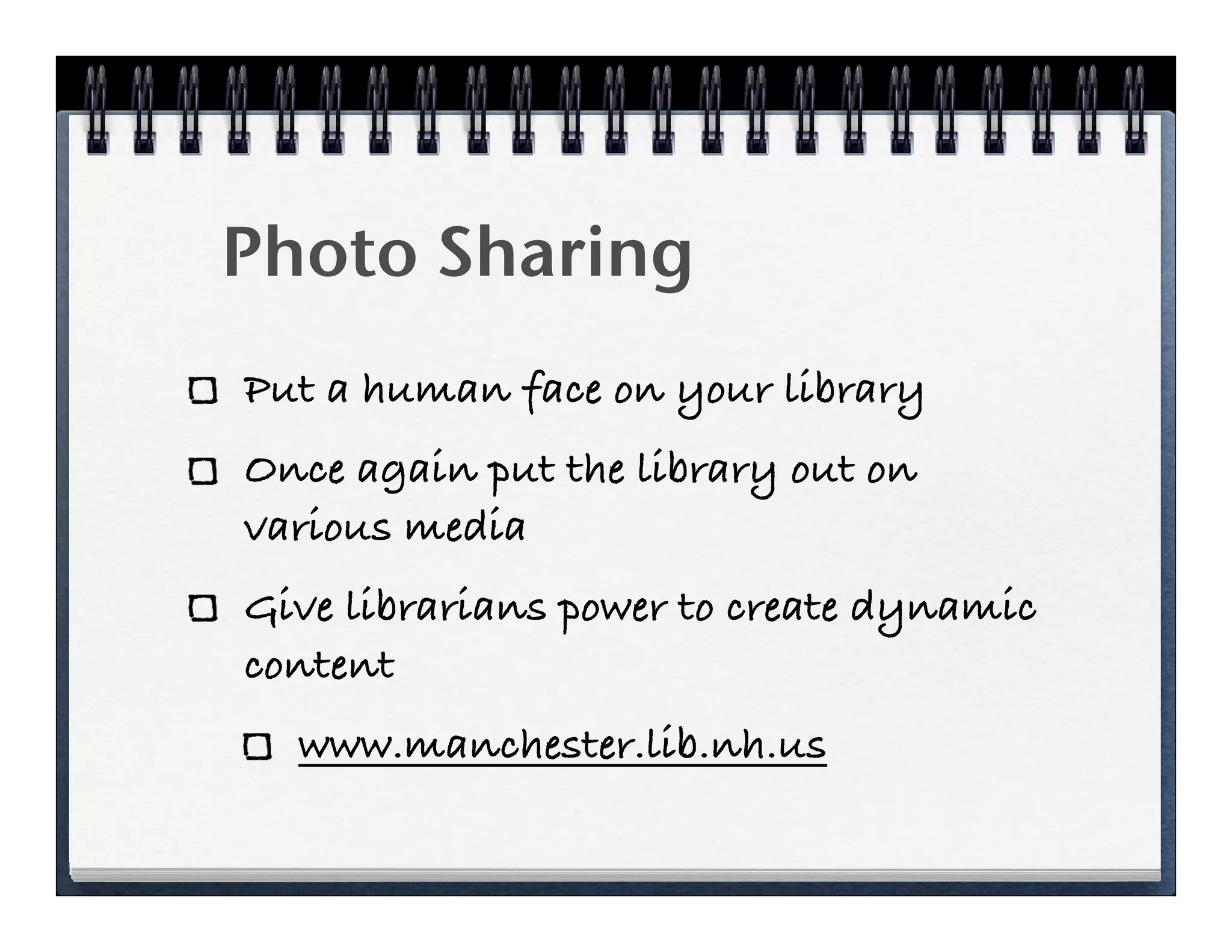 Photo Sharing
Put a human face on your library
Once again put the library out on
various media
Give librarians power to create dynamic
content
  www.manchester.lib.nh.us
 