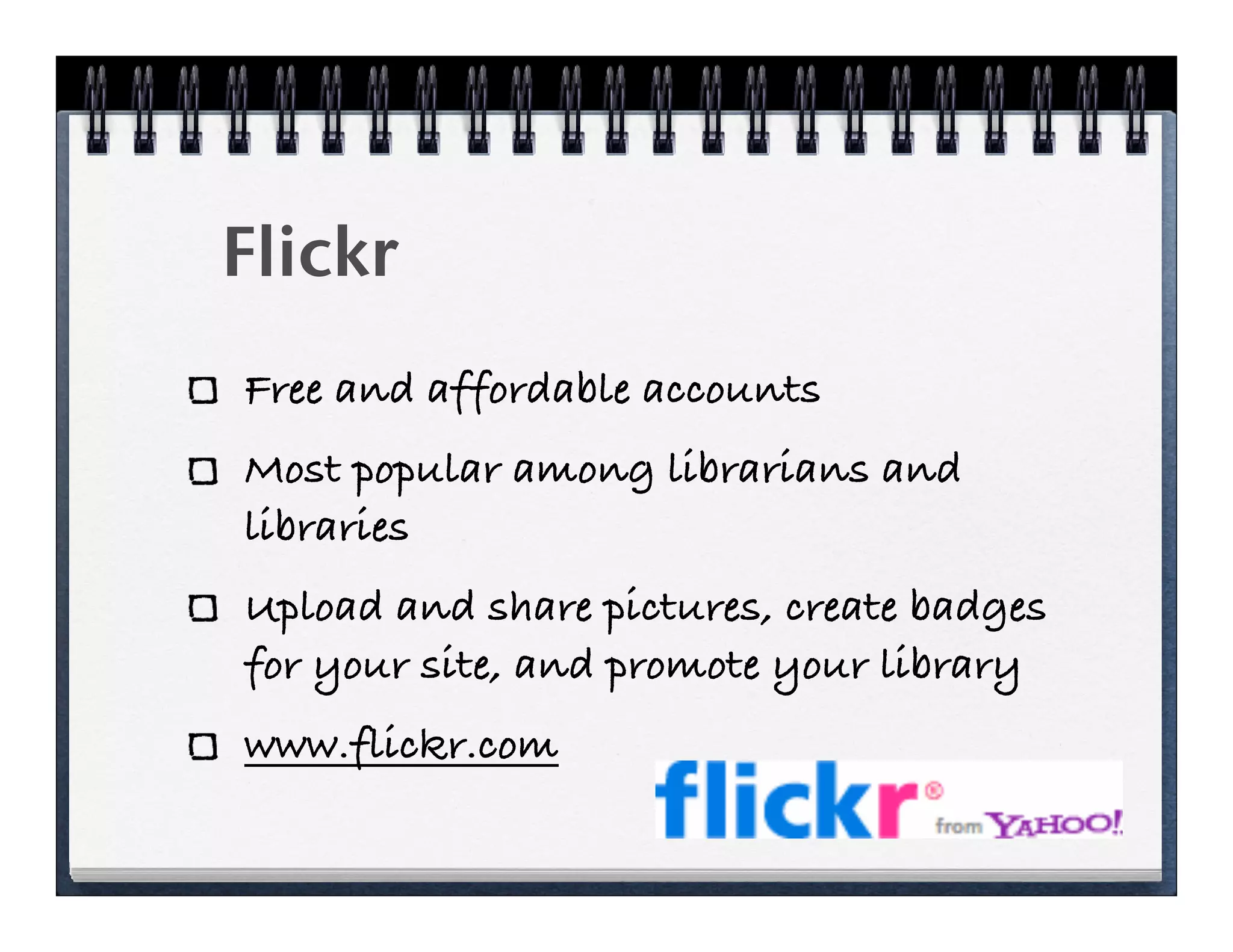 Flickr
Free and affordable accounts
Most popular among librarians and
libraries
Upload and share pictures, create badges
for your site, and promote your library
www.flickr.com
 