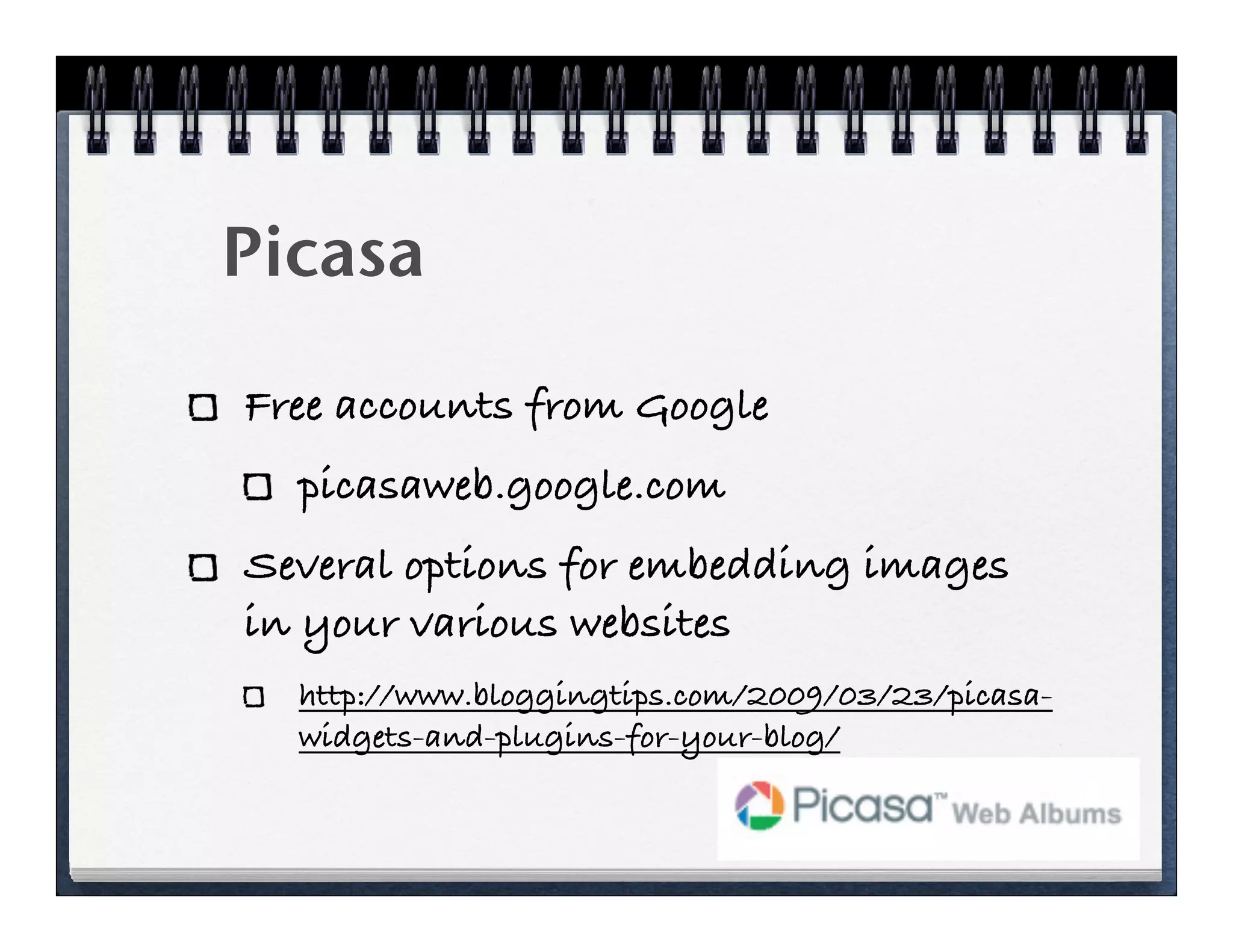 Picasa

Free accounts from Google
  picasaweb.google.com
Several options for embedding images
in your various websites
  http://www.bloggingtips.com/2009/03/23/picasa-
  widgets-and-plugins-for-your-blog/
 