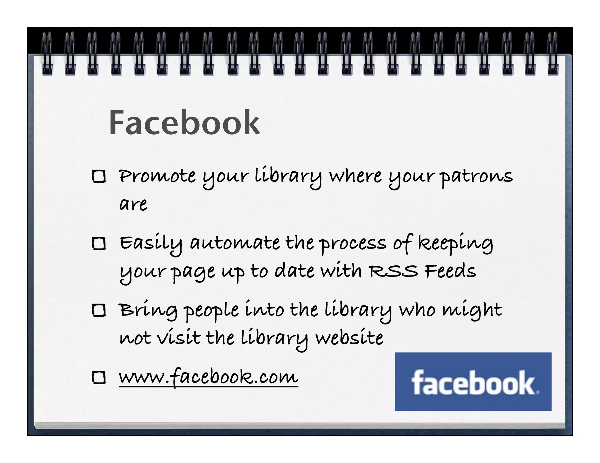 Facebook
Promote your library where your patrons
are
Easily automate the process of keeping
your page up to date with RSS Feeds
Bring people into the library who might
not visit the library website
www.facebook.com
 