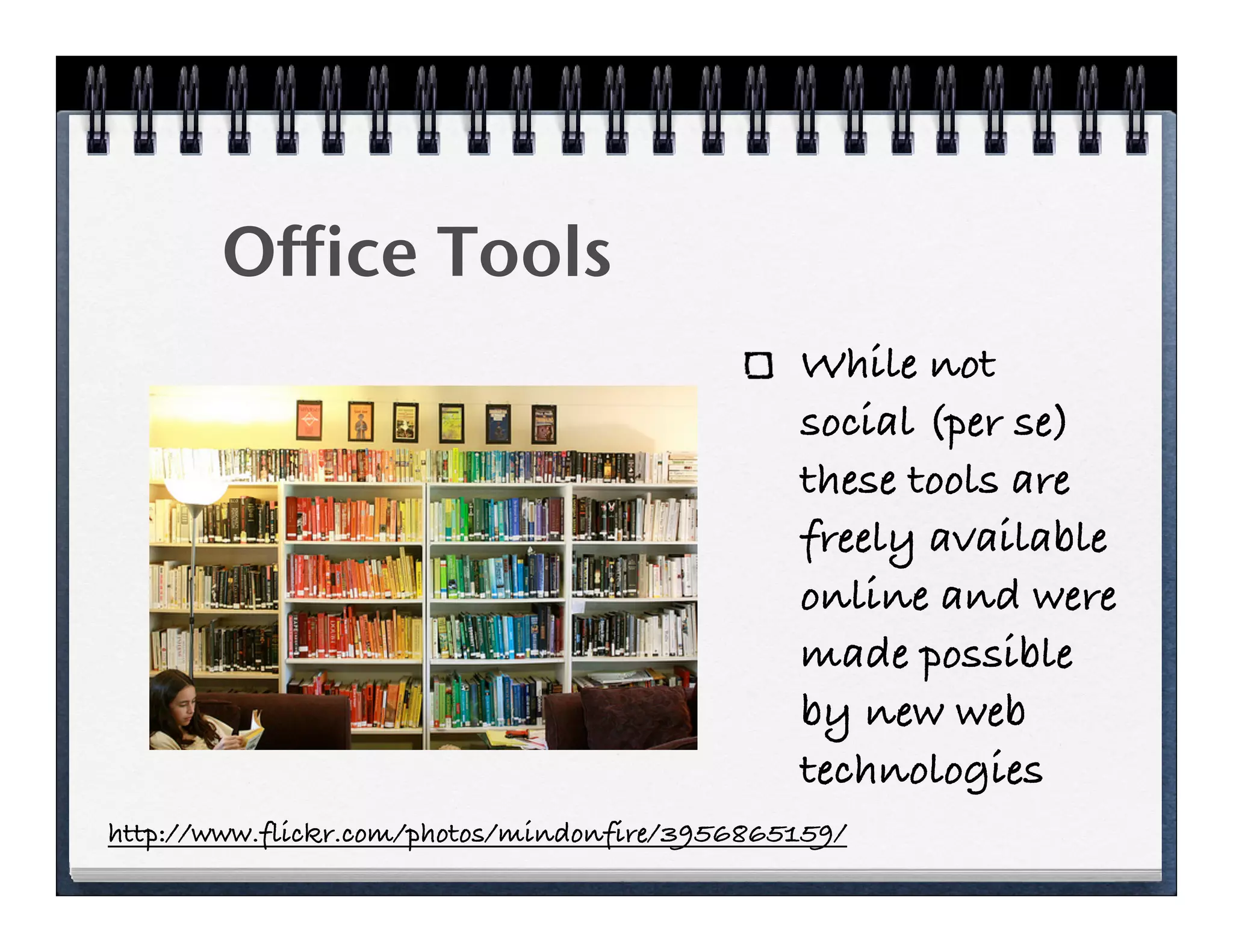 Office Tools
                                               While not
                                               social (per se)
                                               these tools are
                                               freely available
                                               online and were
                                               made possible
                                               by new web
                                               technologies
http://www.flickr.com/photos/mindonfire/3956865159/
 