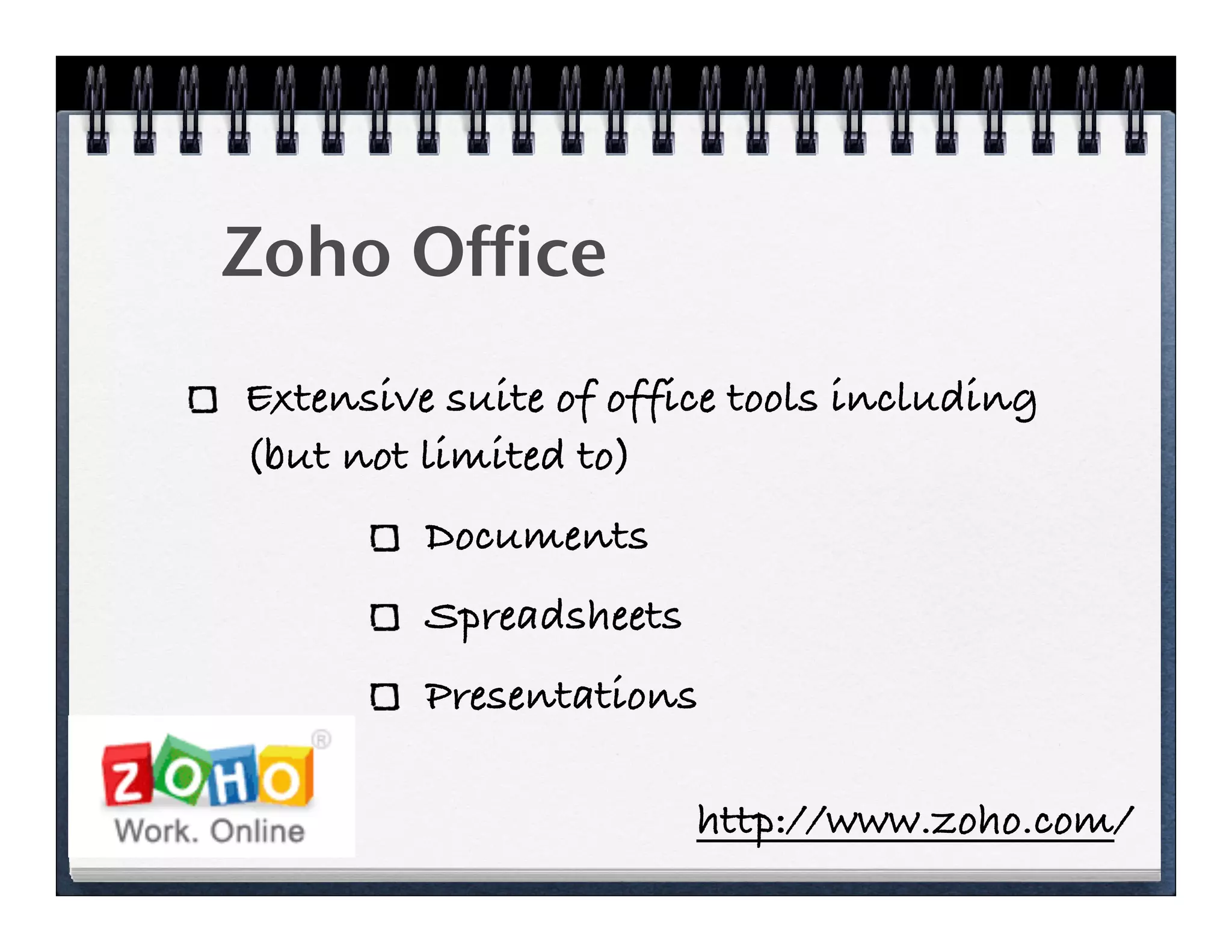 Zoho Office
Extensive suite of office tools including
(but not limited to)
         Documents
         Spreadsheets
         Presentations

                        http://www.zoho.com/
 
