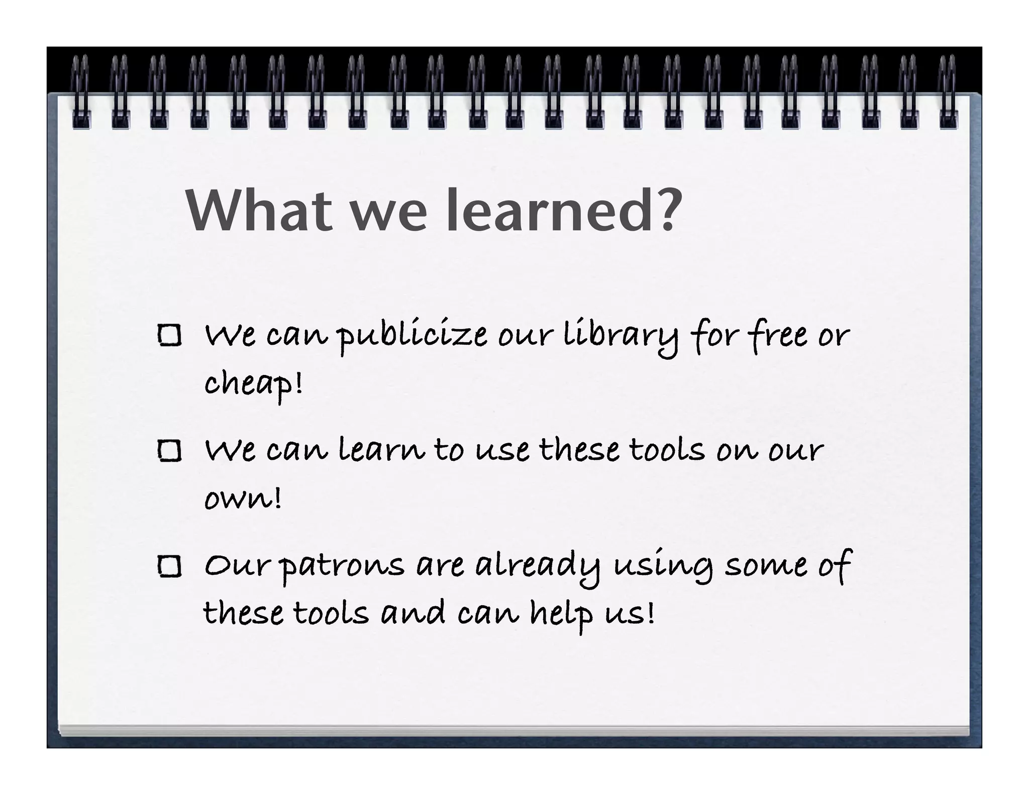 What we learned?
We can publicize our library for free or
cheap!
We can learn to use these tools on our
own!
Our patrons are already using some of
these tools and can help us!
 