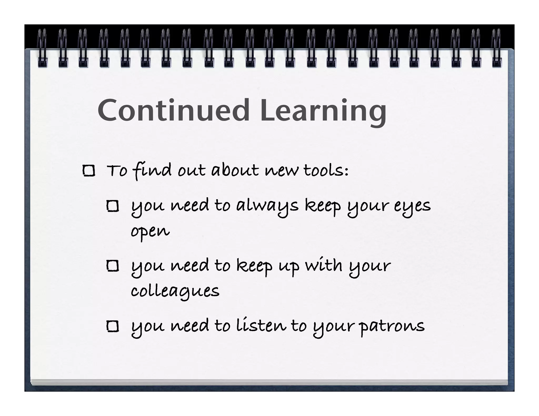 Continued Learning
To find out about new tools:
  you need to always keep your eyes
  open
  you need to keep up with your
  colleagues
  you need to listen to your patrons
 