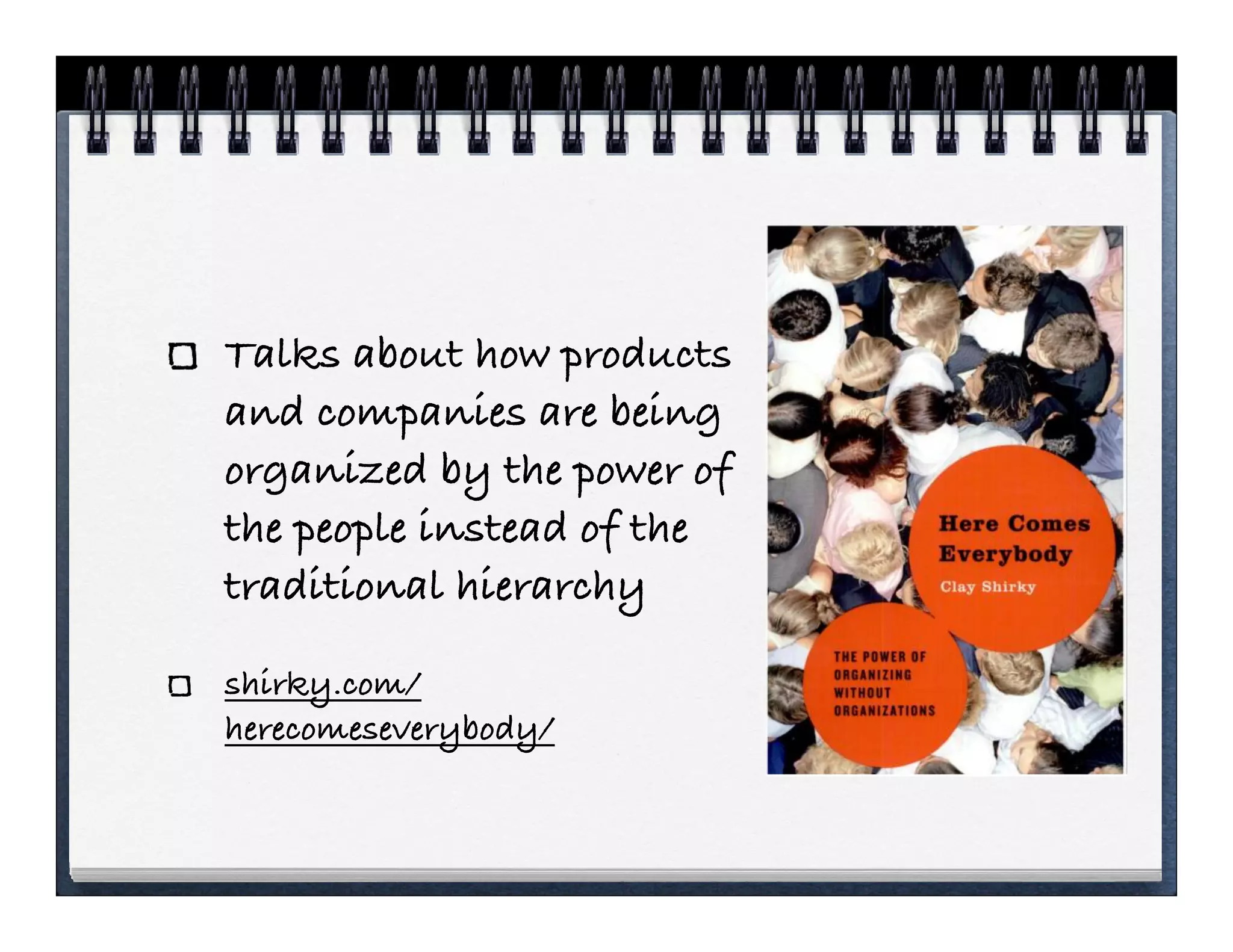 Talks about how products
and companies are being
organized by the power of
the people instead of the
traditional hierarchy

shirky.com/
herecomeseverybody/
 