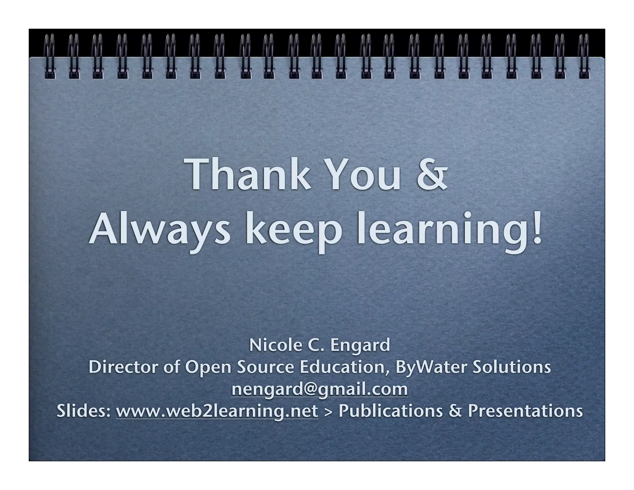 Thank You &
   Always keep learning!

                      Nicole C. Engard
    Director of Open Source Education, ByWater Solutions
                    nengard@gmail.com
Slides: www.web2learning.net > Publications & Presentations
 