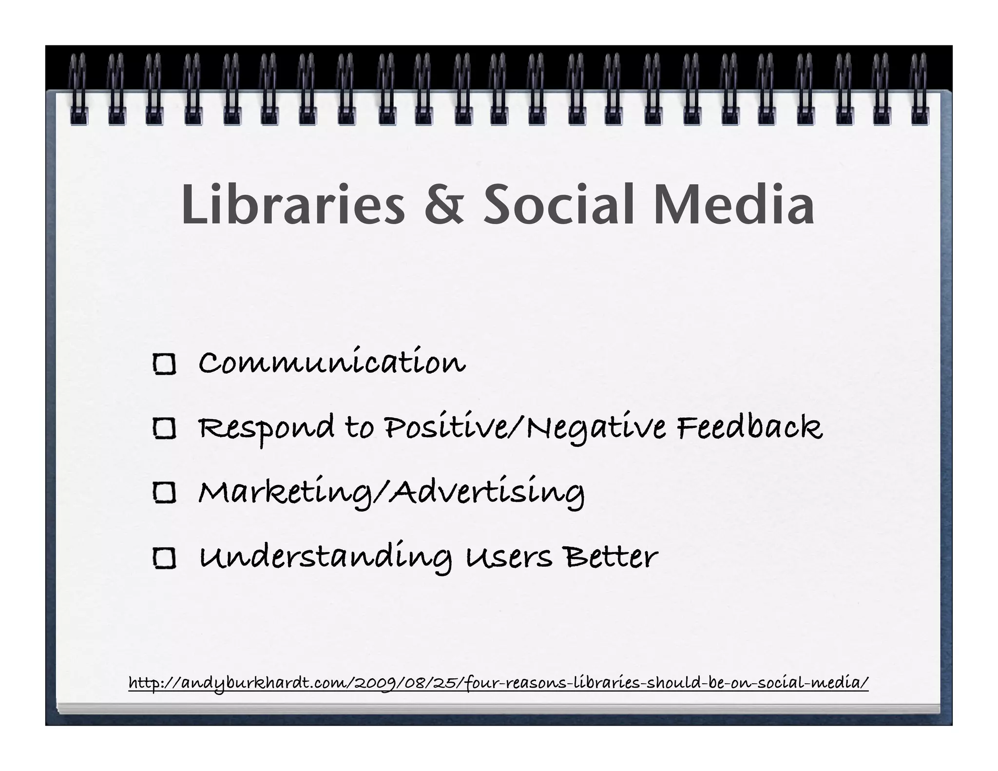 Libraries & Social Media

       Communication
       Respond to Positive/Negative Feedback
       Marketing/Advertising
       Understanding Users Better


http://andyburkhardt.com/2009/08/25/four-reasons-libraries-should-be-on-social-media/
 