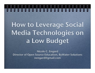 How to Leverage Social
Media Technologies on
    a Low Budget
                  Nicole C. Engard
Director of Open Source Education, ByWater Solutions
                nengard@gmail.com
 