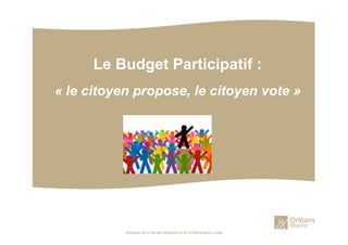 Direction de la Vie des Quartiers et de la Démocratie Locale
Le Budget Participatif :
« le citoyen propose, le citoyen vote »
 