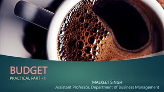 BUDGET
PRACTICAL PART - II
MALKEET SINGH
Assistant Professor, Department of Business Management
 