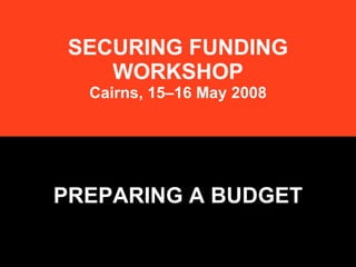 SECURING FUNDING WORKSHOP Cairns, 15–16 May 2008 PREPARING A BUDGET 