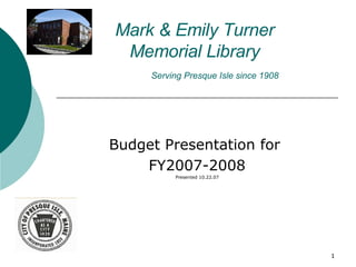 Mark & Emily Turner  Memorial Library   Serving Presque Isle since 1908 Budget Presentation for  FY2007-2008 Presented 10.22.07 