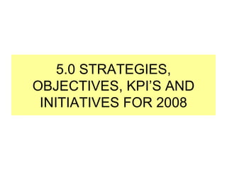 5.0 STRATEGIES, OBJECTIVES, KPI’S AND INITIATIVES FOR 2008 