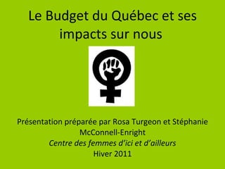 Le Budget du Québec et ses impacts sur nous  Présentation préparée par Rosa Turgeon et Stéphanie McConnell-Enright Centre des femmes d’ici et d’ailleurs Hiver 2011 