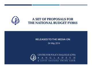 A SET OF PROPOSALS FOR
THE NATIONAL BUDGET FY2015
RELEASEDTOTHE MEDIA ON
04 May 2014
 