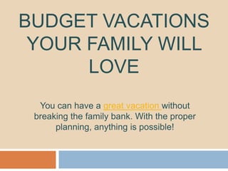 BUDGET VACATIONS
YOUR FAMILY WILL
LOVE
You can have a great vacation without
breaking the family bank. With the proper
planning, anything is possible!

 