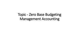 Topic - Zero Base Budgeting
Management Accounting
 