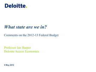 What state are we in?
Comments on the 2012-13 Federal Budget
9 May 2012
Professor Ian Harper
Deloitte Access Economics
 