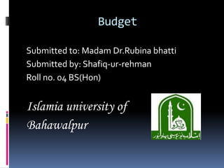 Budget
Submitted to: Madam Dr.Rubina bhatti
Submitted by: Shafiq-ur-rehman
Roll no. 04 BS(Hon)
Islamia university of
Bahawalpur
 