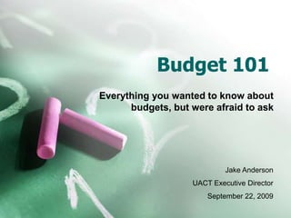 Budget 101 Everything you wanted to know about budgets, but were afraid to ask Jake Anderson UACT Executive Director September 22, 2009 