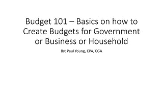 Budget 101 – Basics on how to
Create Budgets for Government
or Business or Household
By: Paul Young, CPA, CGA
 