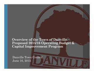 Overview of the Town of Danville
Proposed 2015/16 Operating Budget &
Capital Improvement Program
Danville Town Council
June 16, 2015
 