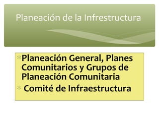 Planeación de la Infrestructura



∗Planeación General, Planes
 Comunitarios y Grupos de
 Planeación Comunitaria
∗ Comité de Infraestructura
 