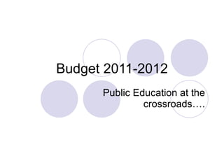Budget 2011-2012 Public Education at the crossroads…. 
